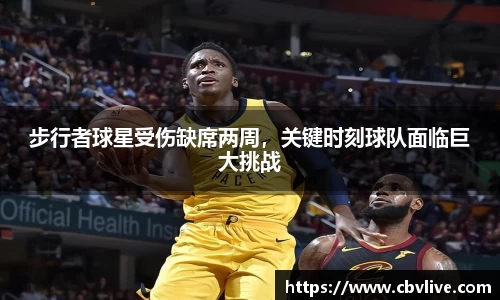 步行者球星受伤缺席两周，关键时刻球队面临巨大挑战
