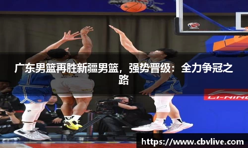广东男篮再胜新疆男篮，强势晋级：全力争冠之路